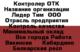 Контролер ОТК › Название организации ­ Лидер Тим, ООО › Отрасль предприятия ­ Контроль качества › Минимальный оклад ­ 23 000 - Все города Работа » Вакансии   . Кабардино-Балкарская респ.